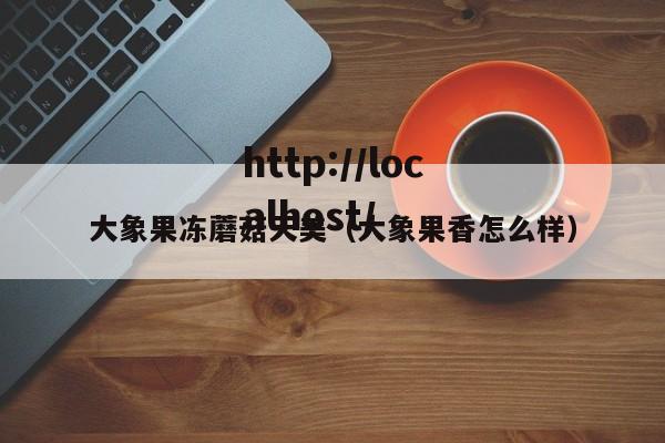 大象果冻蘑菇天美（大象果香怎么样）